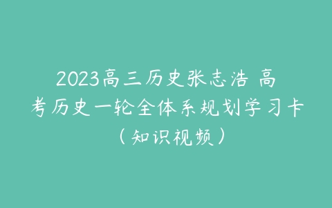 2023高三历史张志浩 高考历史一轮全体系规划学习卡（知识视频）-51自学联盟