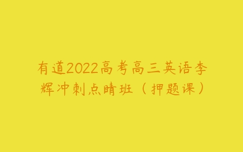 有道2022高考高三英语李辉冲刺点睛班（押题课）-51自学联盟