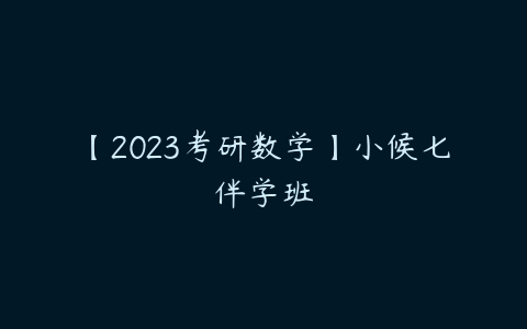 【2023考研数学】小候七伴学班-51自学联盟