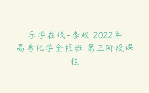 乐学在线-李政 2022年高考化学全程班 第三阶段课程-51自学联盟