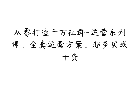 从零打造千万社群-运营系列课，全套运营方案，超多实战干货-51自学联盟