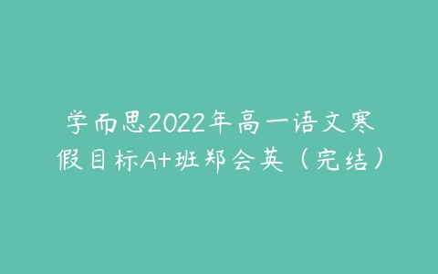 学而思2022年高一语文寒假目标A+班郑会英（完结）-51自学联盟