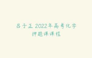 吕子正 2022年高考化学押题课课程-51自学联盟