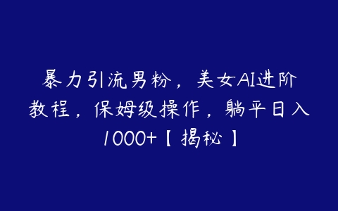 暴力引流男粉，美女AI进阶教程，保姆级操作，躺平日入1000+【揭秘】-51自学联盟