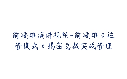 俞凌雄演讲视频-俞凌雄《运管模式》揭密总裁实战管理-51自学联盟