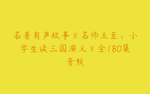 名著有声故事《名师王至：小学生读三国演义》全180集音频-51自学联盟