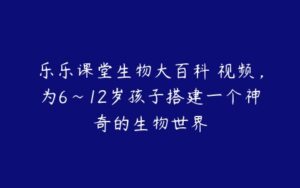 乐乐课堂生物大百科 视频，为6~12岁孩子搭建一个神奇的生物世界-51自学联盟