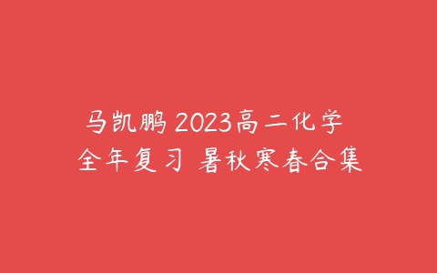 马凯鹏 2023高二化学 全年复习 暑秋寒春合集-51自学联盟