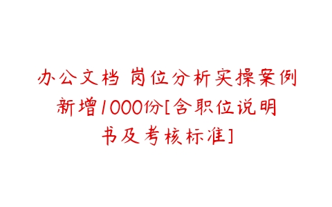 办公文档 岗位分析实操案例新增1000份[含职位说明书及考核标准]-51自学联盟