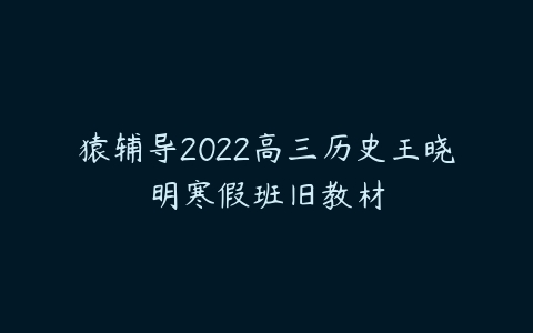 猿辅导2022高三历史王晓明寒假班旧教材-51自学联盟
