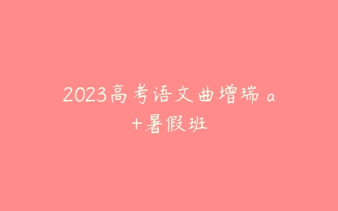 2023高考语文曲增瑞 a+暑假班-51自学联盟