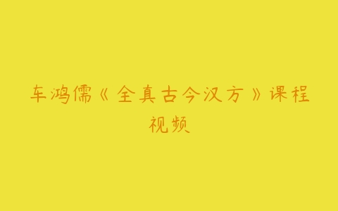 车鸿儒《全真古今汉方》课程视频-51自学联盟