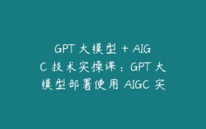 GPT 大模型 + AIGC 技术实操课：GPT 大模型部署使用 AIGC 实战落地方案-51自学联盟
