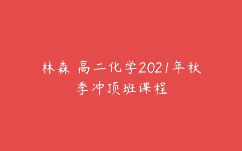 林森 高二化学2021年秋季冲顶班课程-51自学联盟