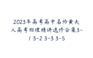 2023年高考高中名师黄夫人高考物理精讲选修合集3-1 3-2 3-3 3-5-51自学联盟