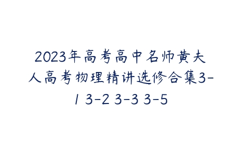 2023年高考高中名师黄夫人高考物理精讲选修合集3-1 3-2 3-3 3-5-51自学联盟