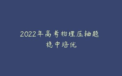 2022年高考物理压轴题 稳中培优-51自学联盟