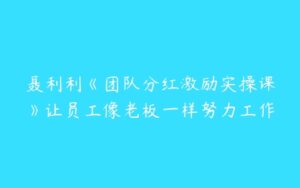 聂利利《团队分红激励实操课》让员工像老板一样努力工作-51自学联盟