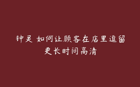 钟灵 如何让顾客在店里逗留更长时间高清-51自学联盟