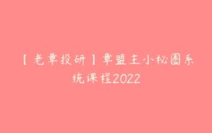 【老章投研】章盟主小秘圈系统课程2022-51自学联盟