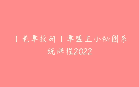 【老章投研】章盟主小秘圈系统课程2022-51自学联盟