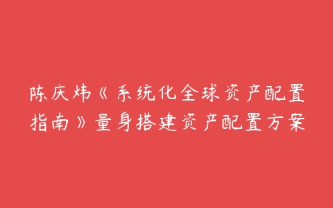 陈庆炜《系统化全球资产配置指南》量身搭建资产配置方案-51自学联盟