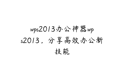 wps2013办公神器wps2013，分享高效办公新技能-51自学联盟