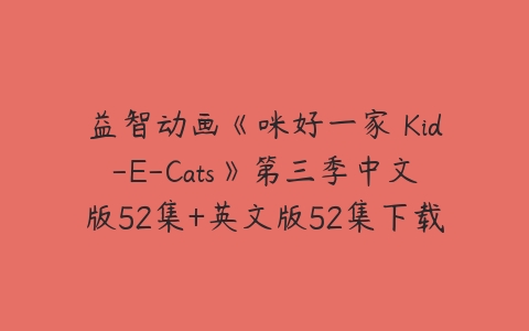 益智动画《咪好一家 Kid-E-Cats》第三季中文版52集+英文版52集下载-51自学联盟