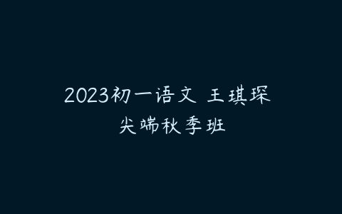 2023初一语文 王琪琛 尖端秋季班-51自学联盟