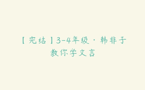 【完结】3-4年级·韩非子教你学文言-51自学联盟