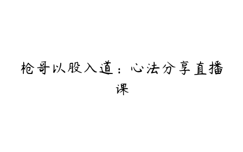 枪哥以股入道：心法分享直播课-51自学联盟