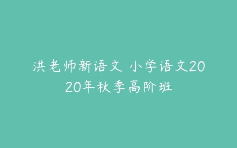 洪老师新语文 小学语文2020年秋季高阶班-51自学联盟