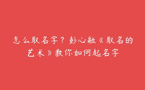 怎么取名字？彭心融《取名的艺术》教你如何起名字-51自学联盟