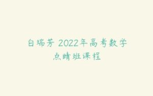 白瑞芳 2022年高考数学点睛班课程-51自学联盟