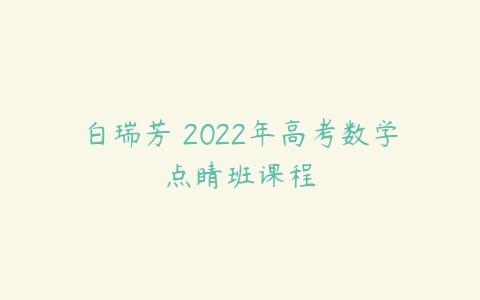 白瑞芳 2022年高考数学点睛班课程-51自学联盟