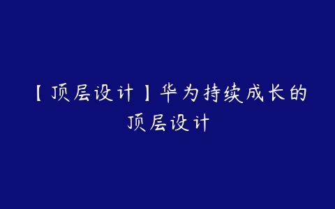 【顶层设计】华为持续成长的顶层设计-51自学联盟