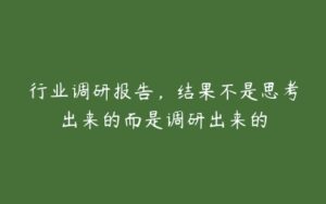 行业调研报告，结果不是思考出来的而是调研出来的-51自学联盟