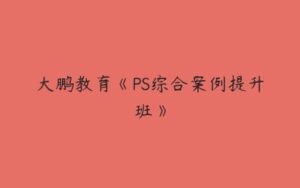 大鹏教育《PS综合案例提升班》-51自学联盟