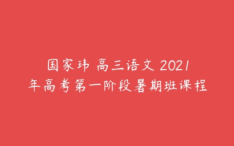 国家玮 高三语文 2021年高考第一阶段暑期班课程-51自学联盟