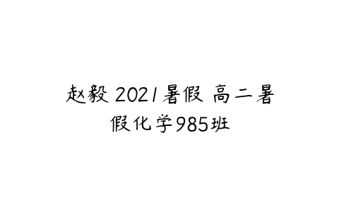 赵毅 2021暑假 高二暑假化学985班-51自学联盟