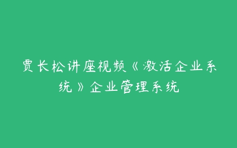 贾长松讲座视频《激活企业系统》企业管理系统-51自学联盟