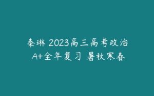 秦琳 2023高三高考政治 A+全年复习 暑秋寒春-51自学联盟