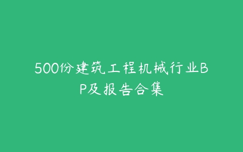 500份建筑工程机械行业BP及报告合集-51自学联盟