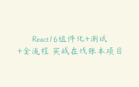 React16组件化+测试+全流程 实战在线账本项目-51自学联盟