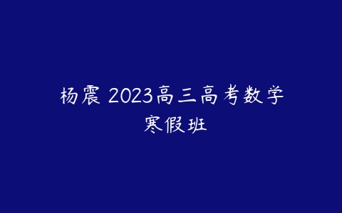 杨震 2023高三高考数学 寒假班-51自学联盟