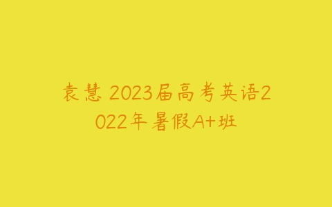 袁慧 2023届高考英语2022年暑假A+班-51自学联盟