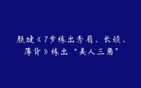 颜婕《7步练出秀肩、长颈、薄背》练出“美人三角”-51自学联盟