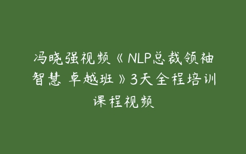 冯晓强视频《NLP总裁领袖智慧 卓越班》3天全程培训课程视频-51自学联盟