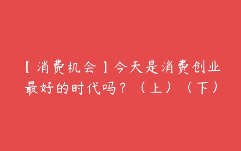 【消费机会】今天是消费创业最好的时代吗？（上）（下）-51自学联盟