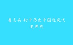 鲁志兵 初中历史中国近现代史课程-51自学联盟